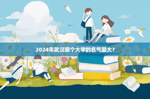 2024年武汉哪个大学的名气最大？