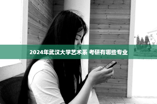 2024年武汉大学艺术系 考研有哪些专业