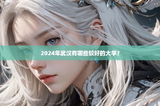 2024年武汉有哪些较好的大学？