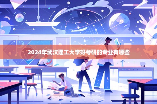 2024年武汉理工大学好考研的专业有哪些