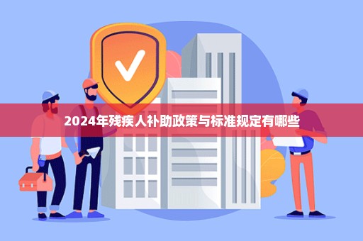 2024年残疾人补助政策与标准规定有哪些