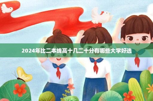 2024年比二本线高十几二十分有哪些大学好选