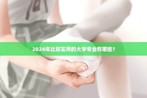 2024年比较实用的大学专业有哪些？