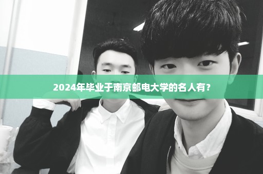 2024年毕业于南京邮电大学的名人有？