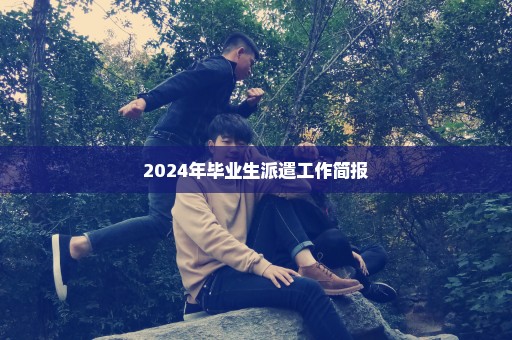 2024年毕业生派遣工作简报