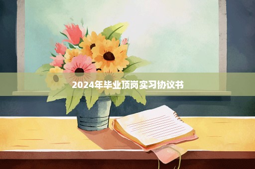 2024年毕业顶岗实习协议书