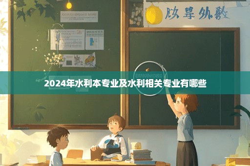 2024年水利本专业及水利相关专业有哪些