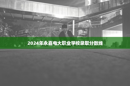 2024年永嘉电大职业学校录取分数线