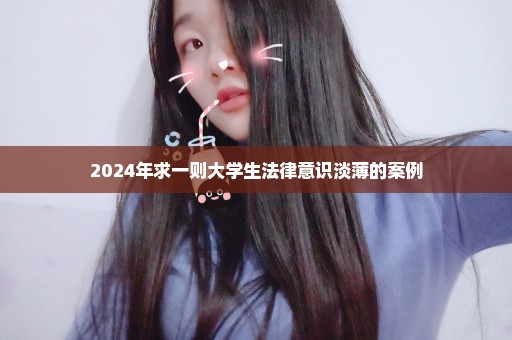 2024年求一则大学生法律意识淡薄的案例