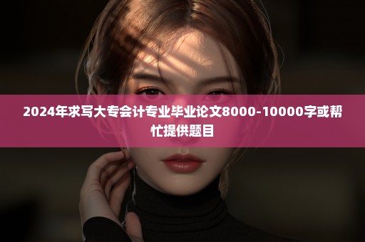 2024年求写大专会计专业毕业论文8000-10000字或帮忙提供题目