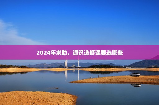 2024年求助，通识选修课要选哪些