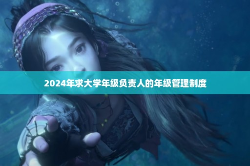 2024年求大学年级负责人的年级管理制度