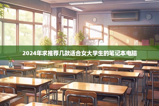 2024年求推荐几款适合女大学生的笔记本电脑