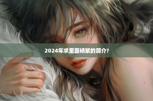 2024年求里面杨紫的简介?