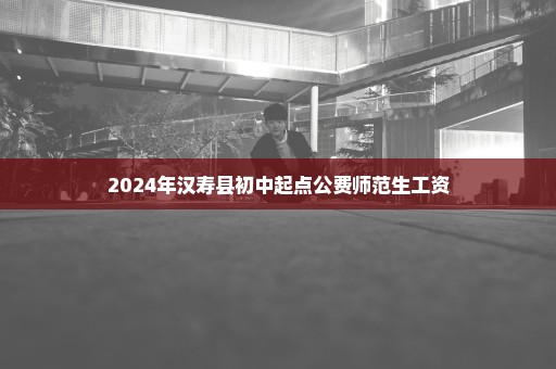 2024年汉寿县初中起点公费师范生工资