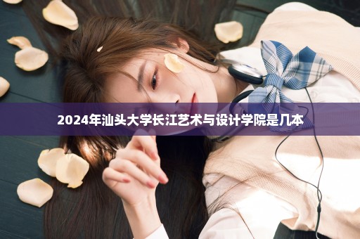 2024年汕头大学长江艺术与设计学院是几本