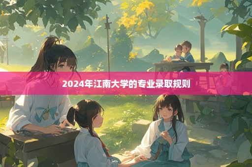 2024年江南大学的专业录取规则