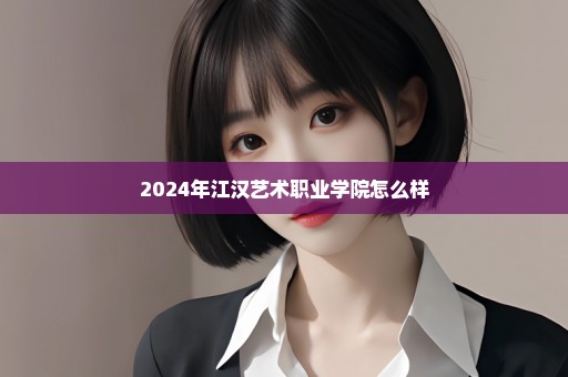 2024年江汉艺术职业学院怎么样