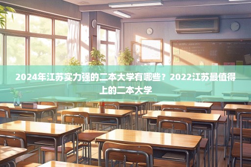 2024年江苏实力强的二本大学有哪些？2022江苏最值得上的二本大学