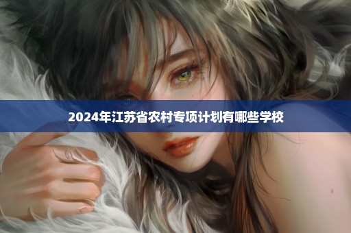 2024年江苏省农村专项计划有哪些学校