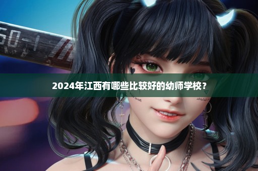 2024年江西有哪些比较好的幼师学校？