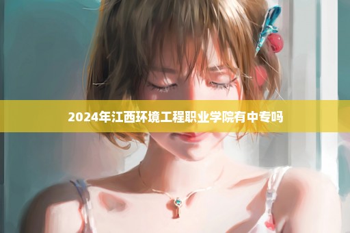 2024年江西环境工程职业学院有中专吗