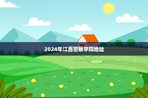 2024年江西警察学院地址