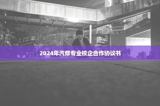 2024年汽修专业校企合作协议书