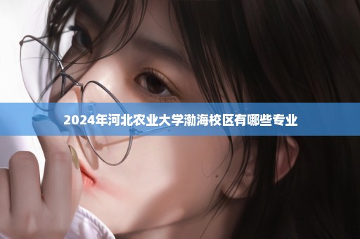 2024年河北农业大学渤海校区有哪些专业