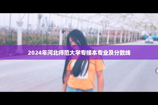 2024年河北师范大学专接本专业及分数线