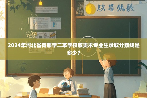 2024年河北省有那学二本学校收美术专业生录取分数线是多少？