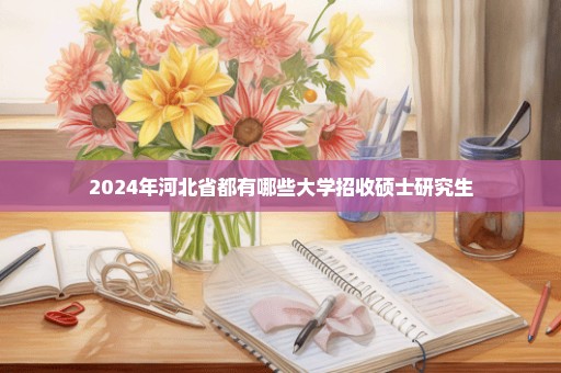 2024年河北省都有哪些大学招收硕士研究生