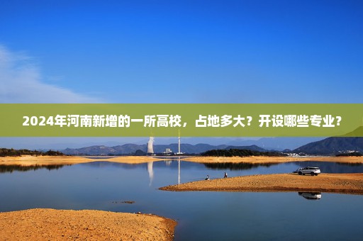 2024年河南新增的一所高校，占地多大？开设哪些专业？