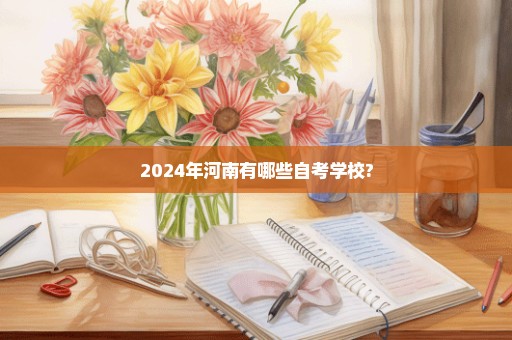 2024年河南有哪些自考学校?