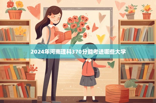 2024年河南理科370分能考进哪些大学