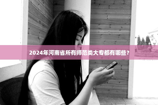 2024年河南省所有师范类大专都有哪些？