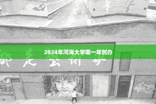 2024年河海大学哪一年创办