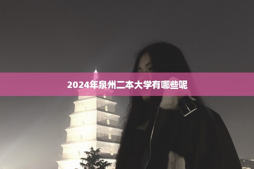 2024年泉州二本大学有哪些呢