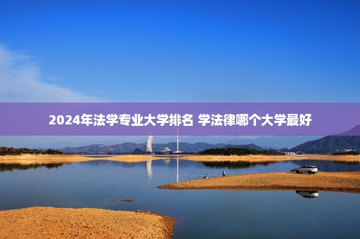 2024年法学专业大学排名 学法律哪个大学最好