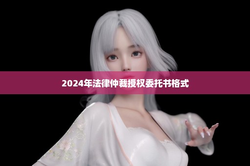 2024年法律仲裁授权委托书格式