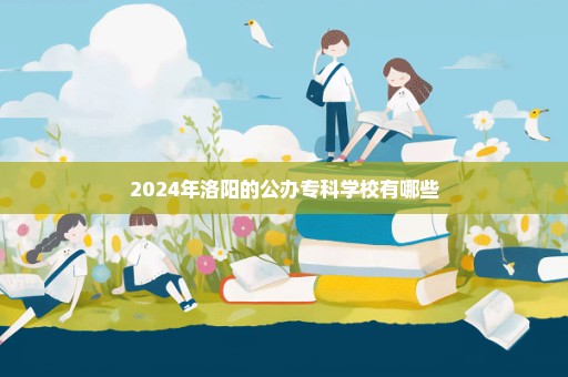 2024年洛阳的公办专科学校有哪些