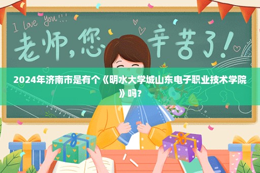 2024年济南市是有个《明水大学城山东电子职业技术学院》吗？