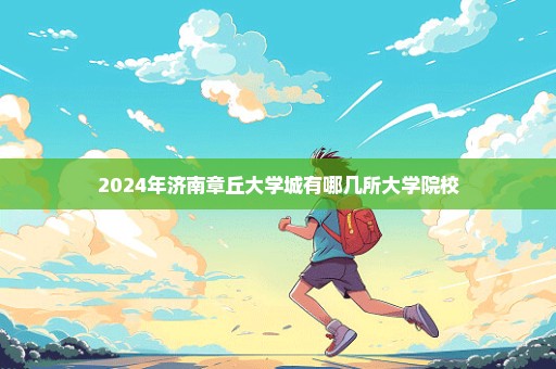 2024年济南章丘大学城有哪几所大学院校