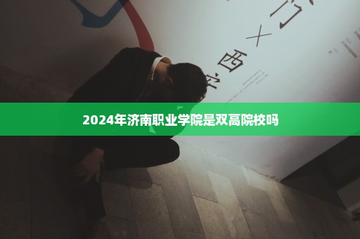 2024年济南职业学院是双高院校吗