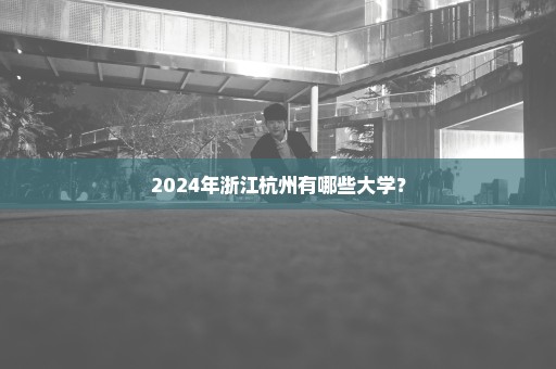 2024年浙江杭州有哪些大学？