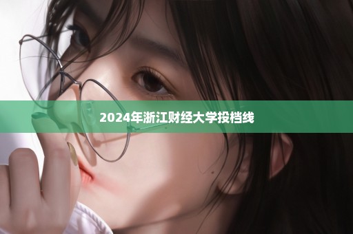 2024年浙江财经大学投档线