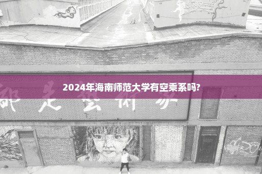 2024年海南师范大学有空乘系吗?