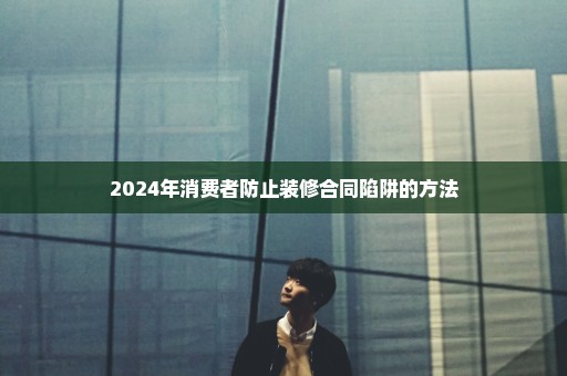 2024年消费者防止装修合同陷阱的方法