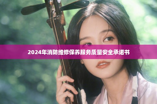 2024年消防维修保养服务质量安全承诺书