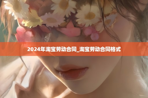 2024年淘宝劳动合同_淘宝劳动合同格式